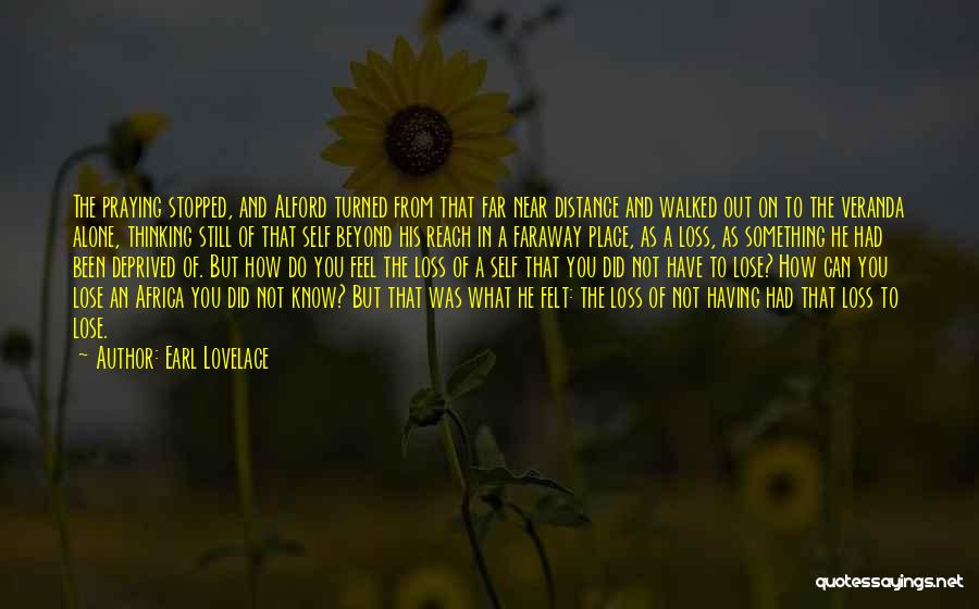 Earl Lovelace Quotes: The Praying Stopped, And Alford Turned From That Far Near Distance And Walked Out On To The Veranda Alone, Thinking