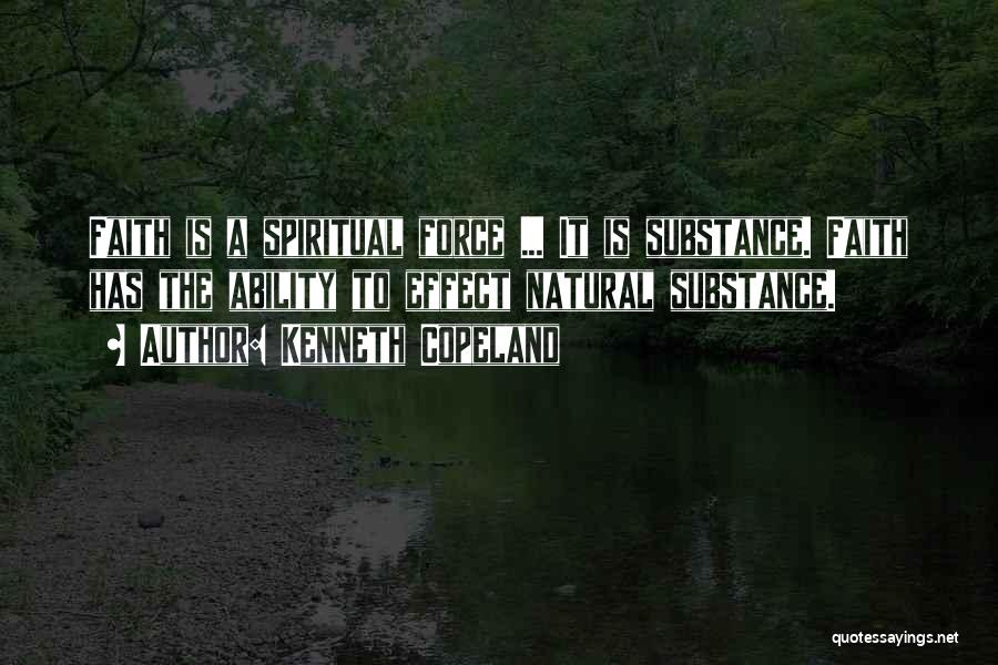 Kenneth Copeland Quotes: Faith Is A Spiritual Force ... It Is Substance. Faith Has The Ability To Effect Natural Substance.