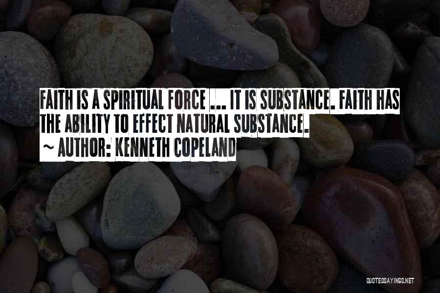 Kenneth Copeland Quotes: Faith Is A Spiritual Force ... It Is Substance. Faith Has The Ability To Effect Natural Substance.