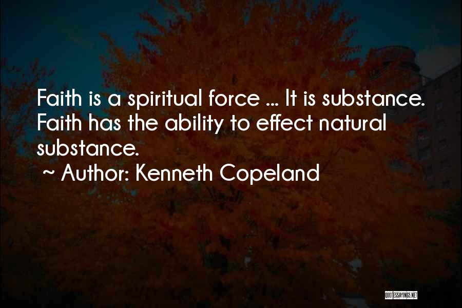 Kenneth Copeland Quotes: Faith Is A Spiritual Force ... It Is Substance. Faith Has The Ability To Effect Natural Substance.