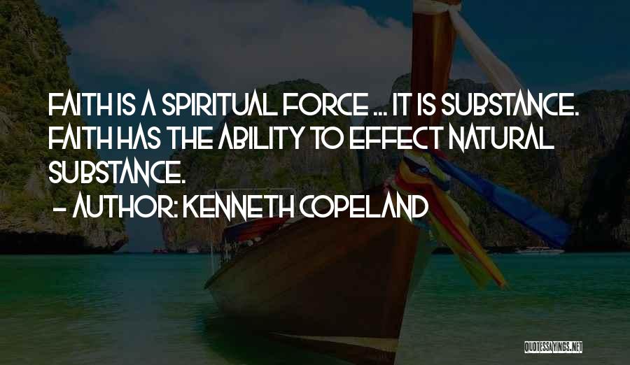 Kenneth Copeland Quotes: Faith Is A Spiritual Force ... It Is Substance. Faith Has The Ability To Effect Natural Substance.