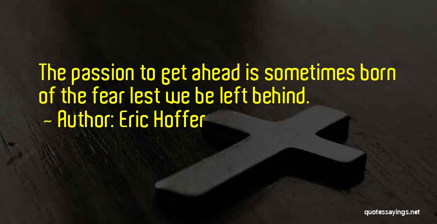 Eric Hoffer Quotes: The Passion To Get Ahead Is Sometimes Born Of The Fear Lest We Be Left Behind.