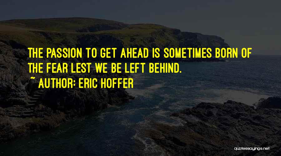 Eric Hoffer Quotes: The Passion To Get Ahead Is Sometimes Born Of The Fear Lest We Be Left Behind.