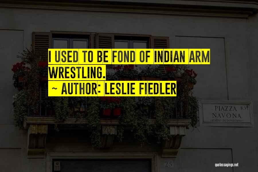 Leslie Fiedler Quotes: I Used To Be Fond Of Indian Arm Wrestling.