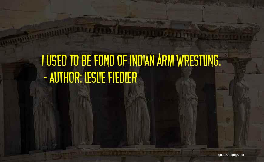 Leslie Fiedler Quotes: I Used To Be Fond Of Indian Arm Wrestling.