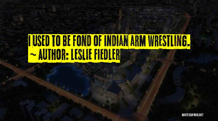 Leslie Fiedler Quotes: I Used To Be Fond Of Indian Arm Wrestling.