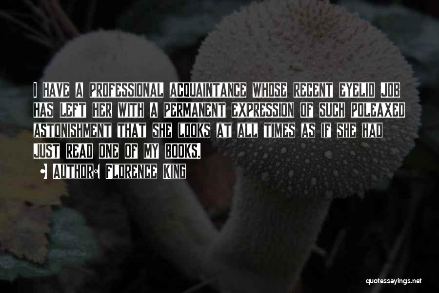 Florence King Quotes: I Have A Professional Acquaintance Whose Recent Eyelid Job Has Left Her With A Permanent Expression Of Such Poleaxed Astonishment