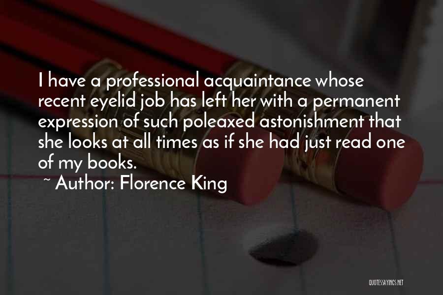 Florence King Quotes: I Have A Professional Acquaintance Whose Recent Eyelid Job Has Left Her With A Permanent Expression Of Such Poleaxed Astonishment