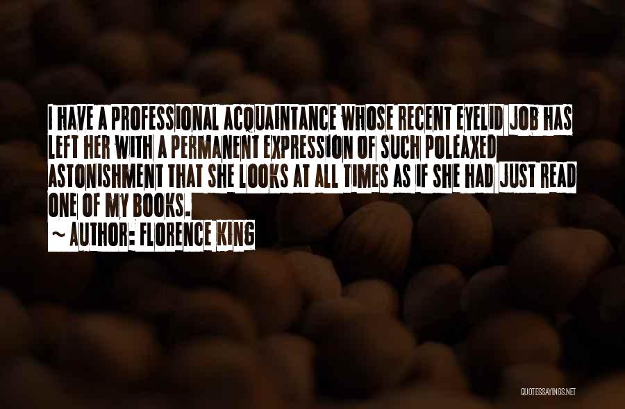 Florence King Quotes: I Have A Professional Acquaintance Whose Recent Eyelid Job Has Left Her With A Permanent Expression Of Such Poleaxed Astonishment