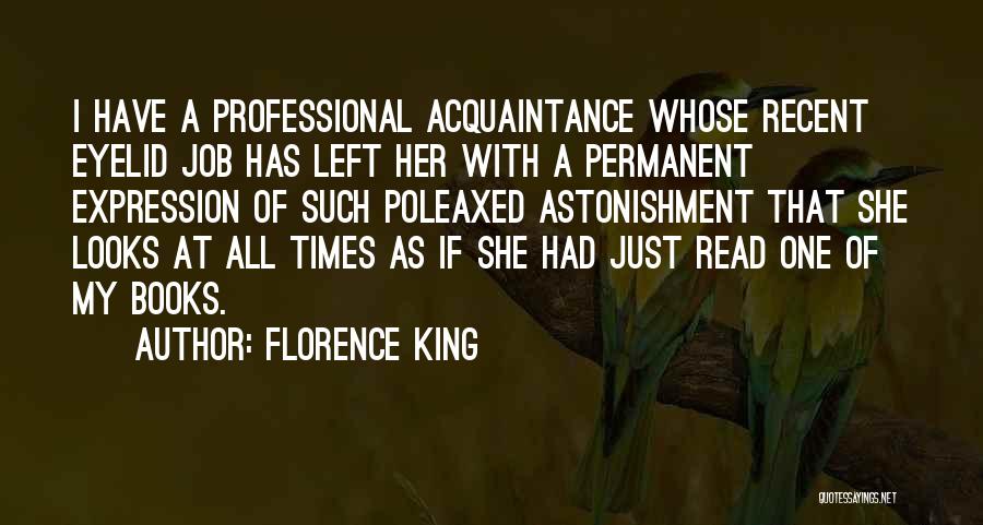 Florence King Quotes: I Have A Professional Acquaintance Whose Recent Eyelid Job Has Left Her With A Permanent Expression Of Such Poleaxed Astonishment