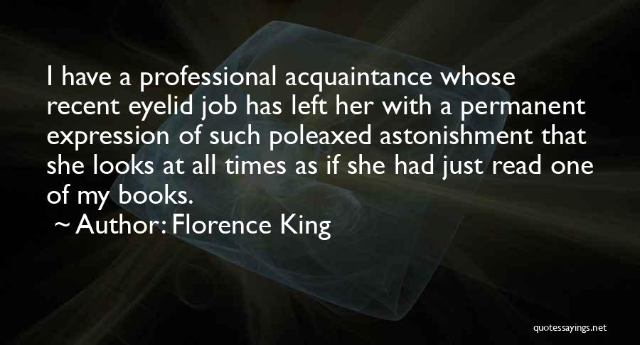 Florence King Quotes: I Have A Professional Acquaintance Whose Recent Eyelid Job Has Left Her With A Permanent Expression Of Such Poleaxed Astonishment