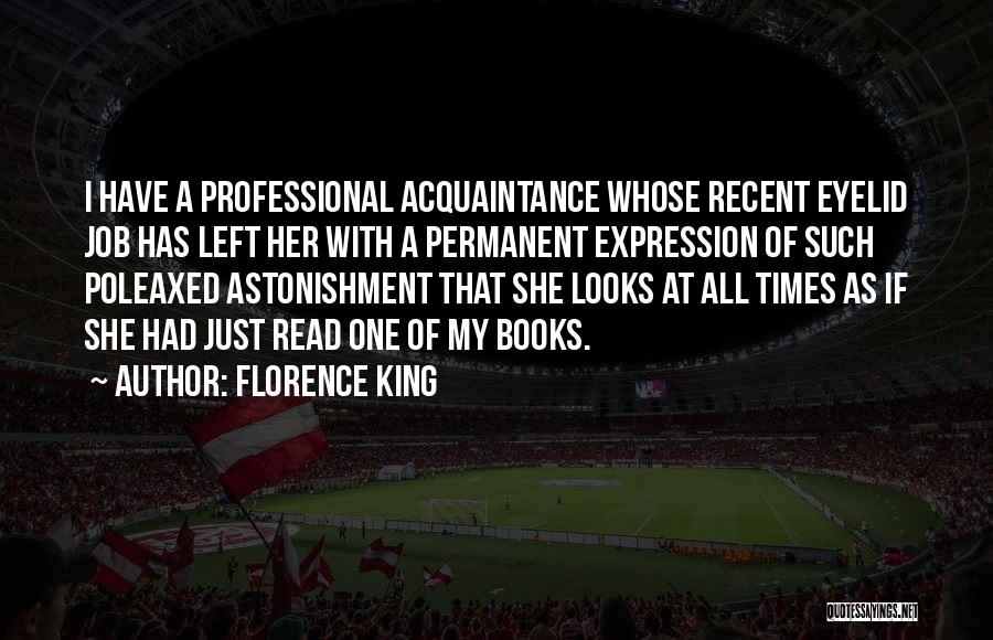 Florence King Quotes: I Have A Professional Acquaintance Whose Recent Eyelid Job Has Left Her With A Permanent Expression Of Such Poleaxed Astonishment