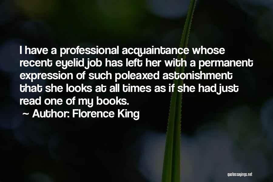 Florence King Quotes: I Have A Professional Acquaintance Whose Recent Eyelid Job Has Left Her With A Permanent Expression Of Such Poleaxed Astonishment