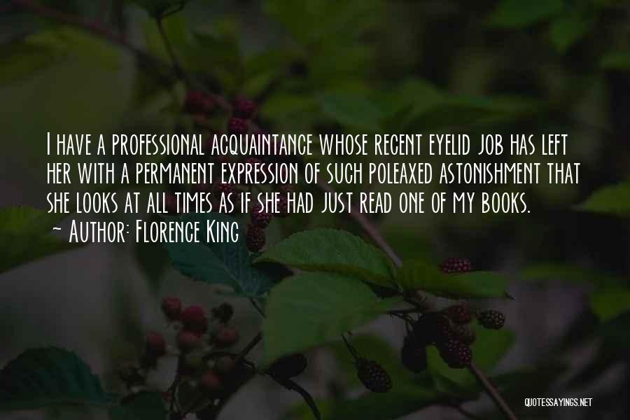 Florence King Quotes: I Have A Professional Acquaintance Whose Recent Eyelid Job Has Left Her With A Permanent Expression Of Such Poleaxed Astonishment