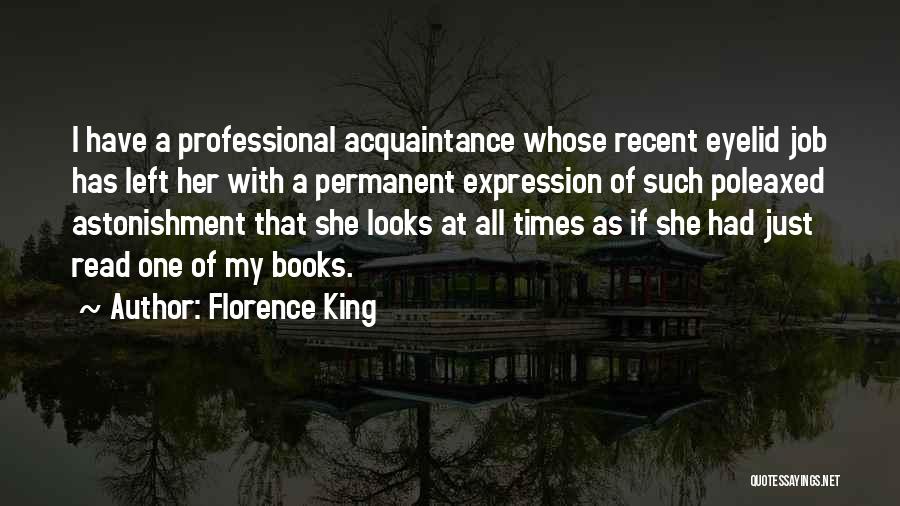 Florence King Quotes: I Have A Professional Acquaintance Whose Recent Eyelid Job Has Left Her With A Permanent Expression Of Such Poleaxed Astonishment