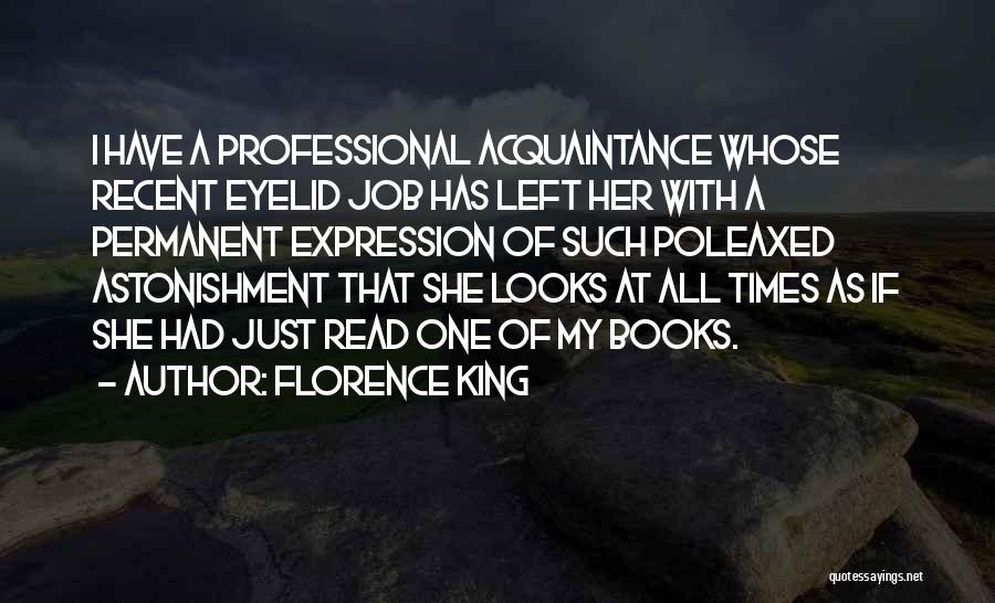 Florence King Quotes: I Have A Professional Acquaintance Whose Recent Eyelid Job Has Left Her With A Permanent Expression Of Such Poleaxed Astonishment