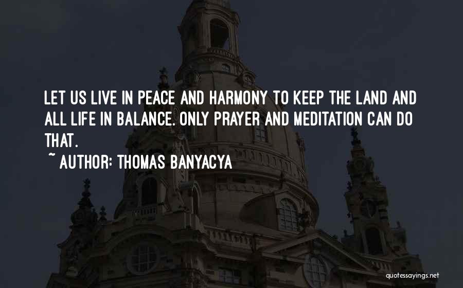 Thomas Banyacya Quotes: Let Us Live In Peace And Harmony To Keep The Land And All Life In Balance. Only Prayer And Meditation