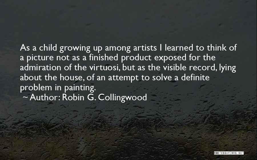 Robin G. Collingwood Quotes: As A Child Growing Up Among Artists I Learned To Think Of A Picture Not As A Finished Product Exposed
