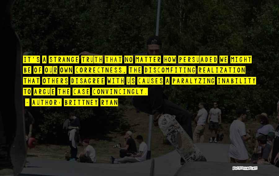 Brittney Ryan Quotes: It's A Strange Truth That No Matter How Persuaded We Might Be Of Our Own Correctness, The Discomfiting Realization That