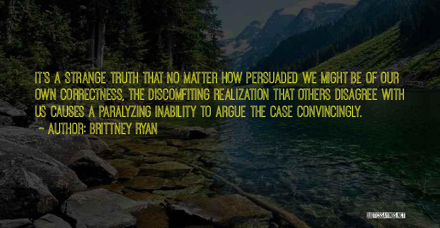 Brittney Ryan Quotes: It's A Strange Truth That No Matter How Persuaded We Might Be Of Our Own Correctness, The Discomfiting Realization That