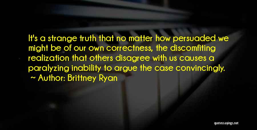 Brittney Ryan Quotes: It's A Strange Truth That No Matter How Persuaded We Might Be Of Our Own Correctness, The Discomfiting Realization That