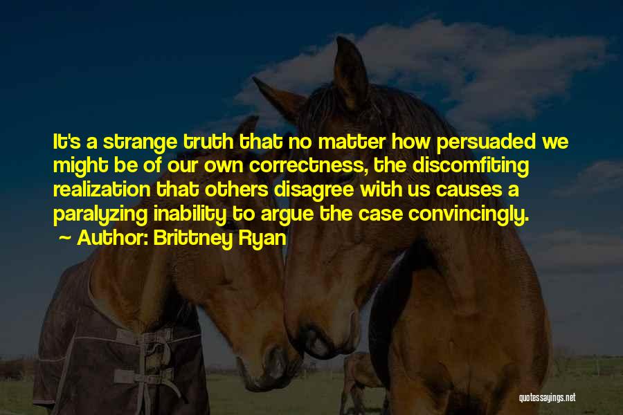 Brittney Ryan Quotes: It's A Strange Truth That No Matter How Persuaded We Might Be Of Our Own Correctness, The Discomfiting Realization That