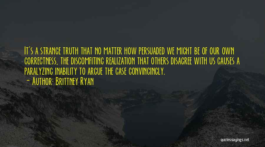 Brittney Ryan Quotes: It's A Strange Truth That No Matter How Persuaded We Might Be Of Our Own Correctness, The Discomfiting Realization That