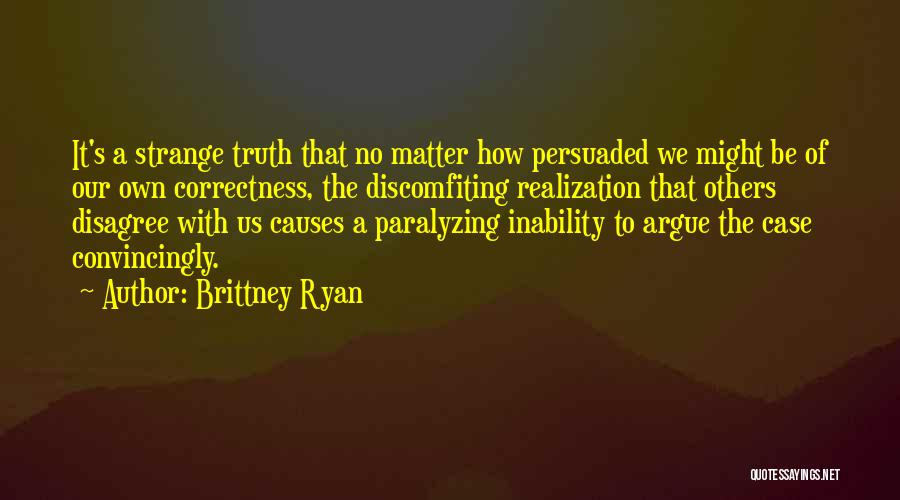 Brittney Ryan Quotes: It's A Strange Truth That No Matter How Persuaded We Might Be Of Our Own Correctness, The Discomfiting Realization That