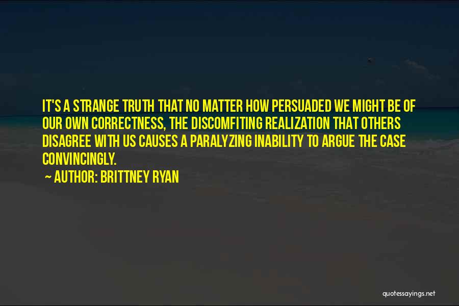 Brittney Ryan Quotes: It's A Strange Truth That No Matter How Persuaded We Might Be Of Our Own Correctness, The Discomfiting Realization That