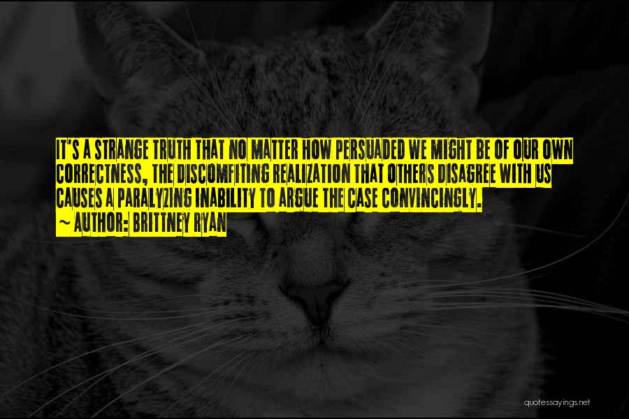 Brittney Ryan Quotes: It's A Strange Truth That No Matter How Persuaded We Might Be Of Our Own Correctness, The Discomfiting Realization That