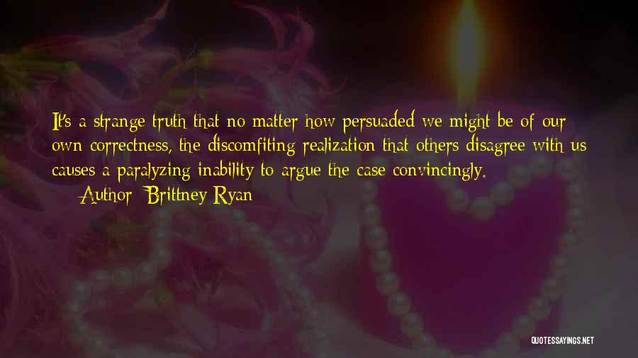 Brittney Ryan Quotes: It's A Strange Truth That No Matter How Persuaded We Might Be Of Our Own Correctness, The Discomfiting Realization That