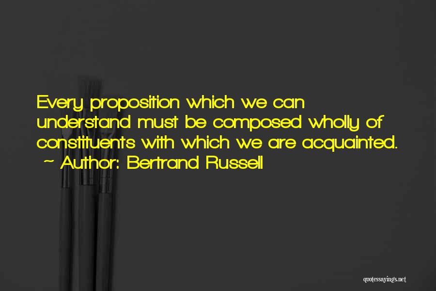 Bertrand Russell Quotes: Every Proposition Which We Can Understand Must Be Composed Wholly Of Constituents With Which We Are Acquainted.