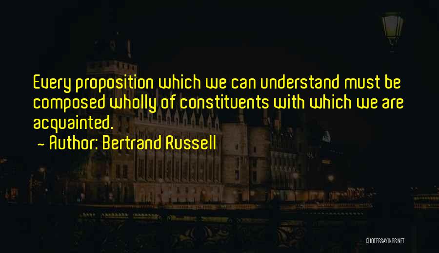 Bertrand Russell Quotes: Every Proposition Which We Can Understand Must Be Composed Wholly Of Constituents With Which We Are Acquainted.