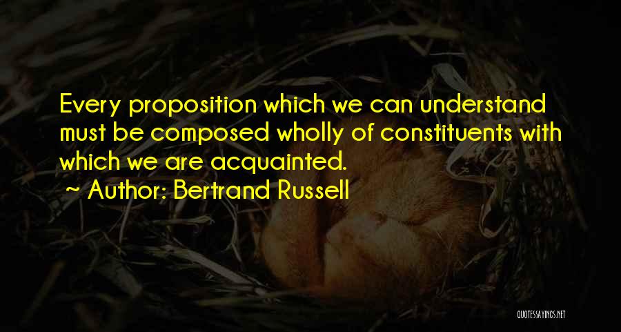 Bertrand Russell Quotes: Every Proposition Which We Can Understand Must Be Composed Wholly Of Constituents With Which We Are Acquainted.