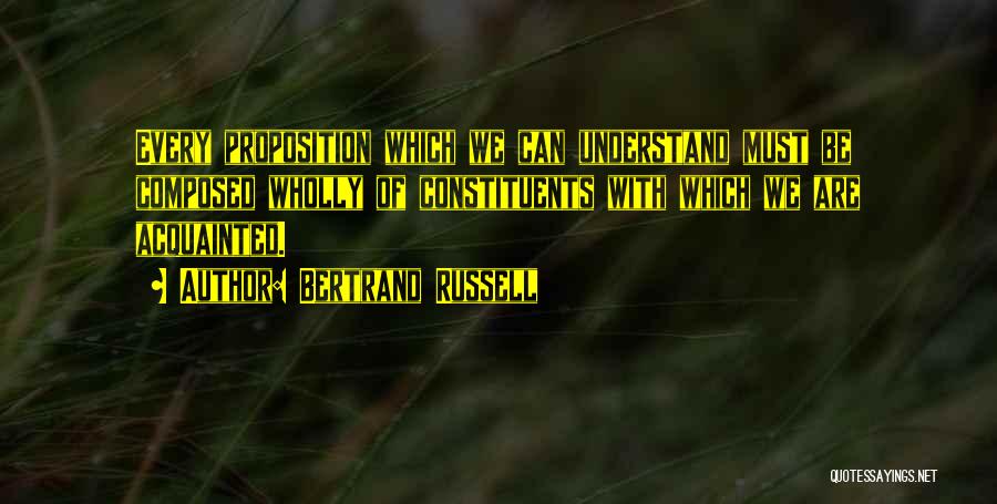 Bertrand Russell Quotes: Every Proposition Which We Can Understand Must Be Composed Wholly Of Constituents With Which We Are Acquainted.