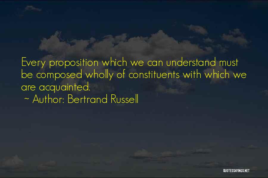 Bertrand Russell Quotes: Every Proposition Which We Can Understand Must Be Composed Wholly Of Constituents With Which We Are Acquainted.