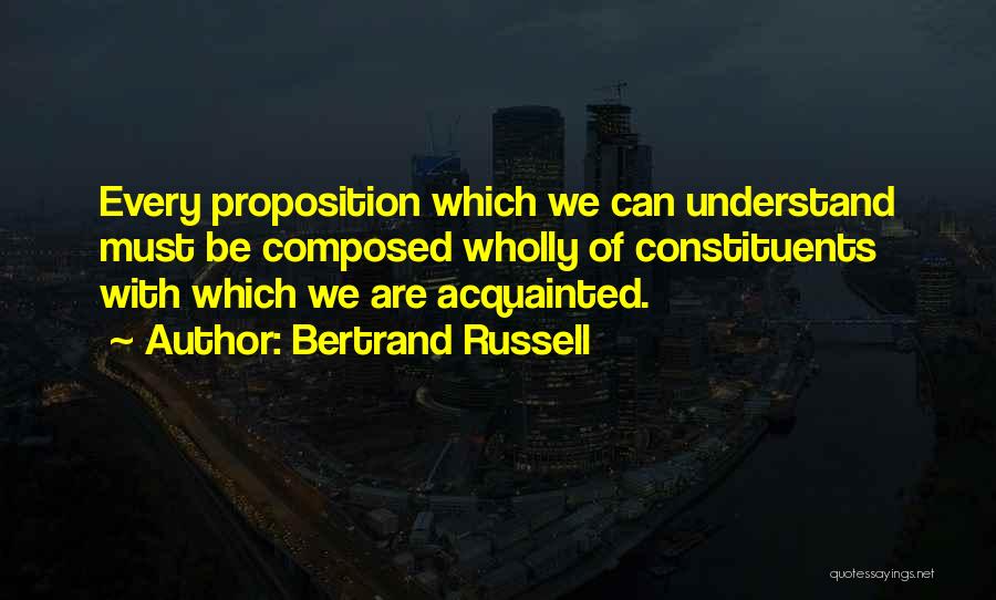 Bertrand Russell Quotes: Every Proposition Which We Can Understand Must Be Composed Wholly Of Constituents With Which We Are Acquainted.