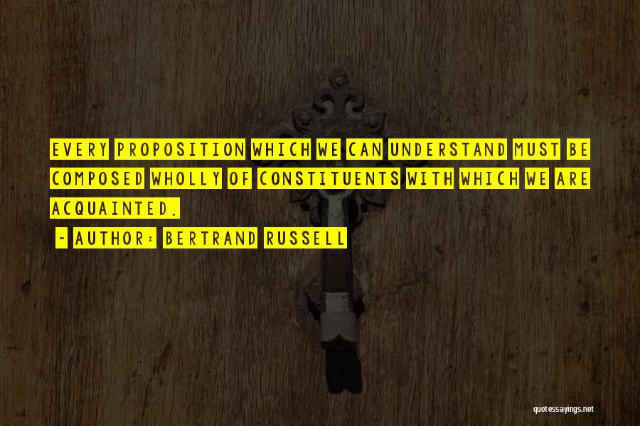 Bertrand Russell Quotes: Every Proposition Which We Can Understand Must Be Composed Wholly Of Constituents With Which We Are Acquainted.