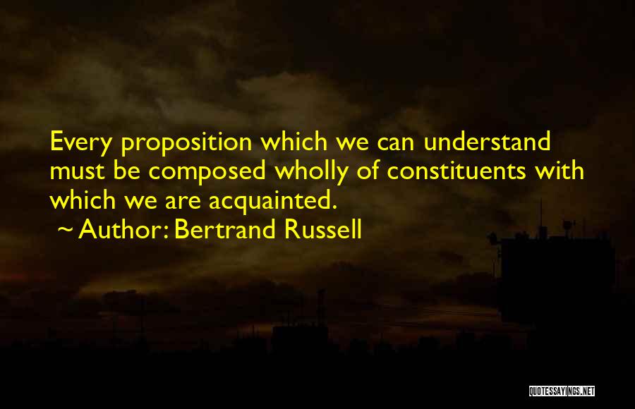 Bertrand Russell Quotes: Every Proposition Which We Can Understand Must Be Composed Wholly Of Constituents With Which We Are Acquainted.