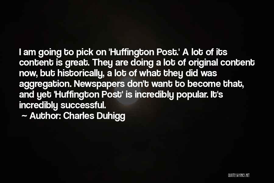 Charles Duhigg Quotes: I Am Going To Pick On 'huffington Post.' A Lot Of Its Content Is Great. They Are Doing A Lot