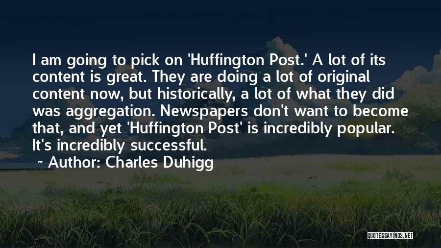 Charles Duhigg Quotes: I Am Going To Pick On 'huffington Post.' A Lot Of Its Content Is Great. They Are Doing A Lot