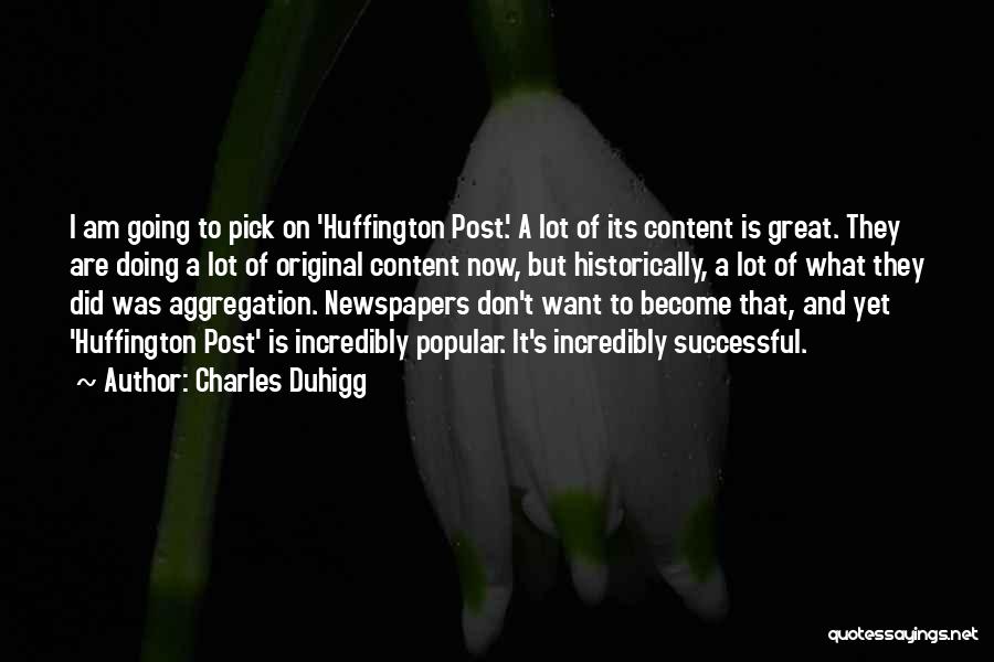 Charles Duhigg Quotes: I Am Going To Pick On 'huffington Post.' A Lot Of Its Content Is Great. They Are Doing A Lot