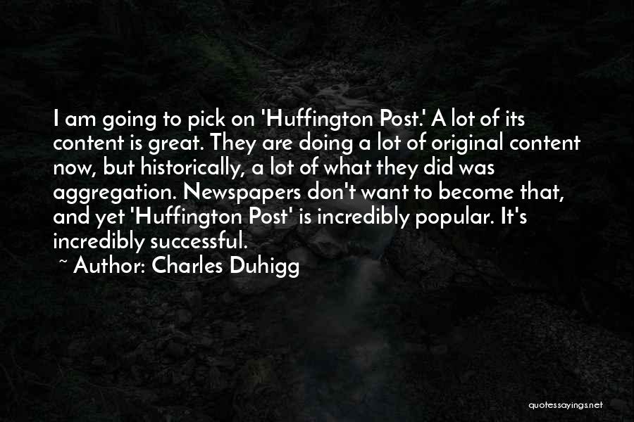 Charles Duhigg Quotes: I Am Going To Pick On 'huffington Post.' A Lot Of Its Content Is Great. They Are Doing A Lot