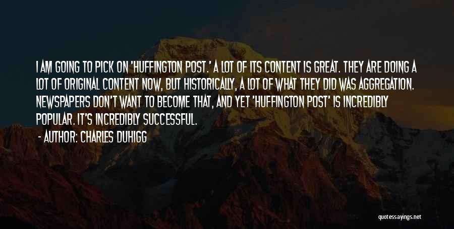 Charles Duhigg Quotes: I Am Going To Pick On 'huffington Post.' A Lot Of Its Content Is Great. They Are Doing A Lot