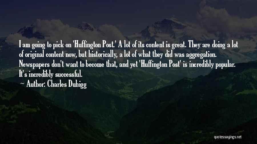 Charles Duhigg Quotes: I Am Going To Pick On 'huffington Post.' A Lot Of Its Content Is Great. They Are Doing A Lot