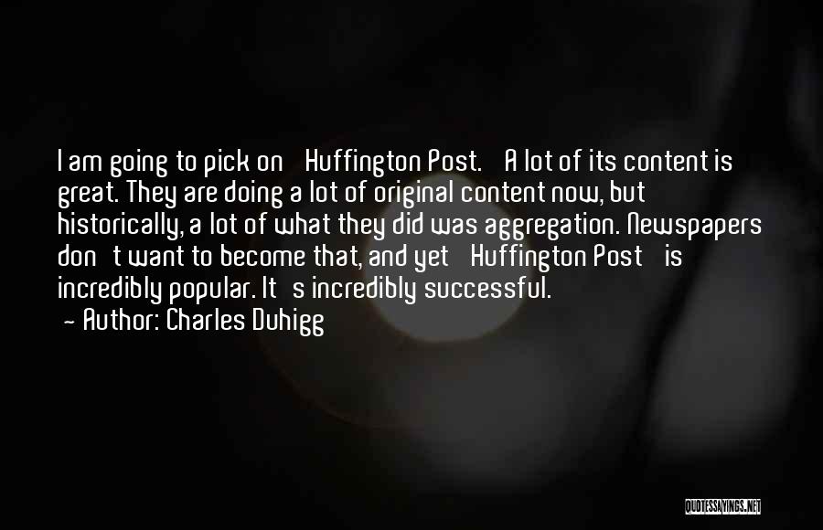 Charles Duhigg Quotes: I Am Going To Pick On 'huffington Post.' A Lot Of Its Content Is Great. They Are Doing A Lot