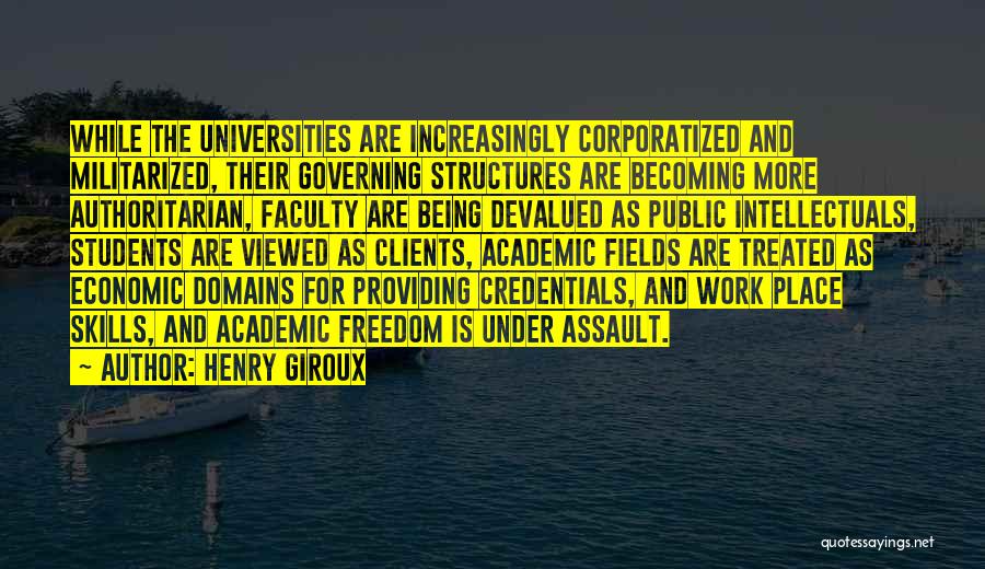 Henry Giroux Quotes: While The Universities Are Increasingly Corporatized And Militarized, Their Governing Structures Are Becoming More Authoritarian, Faculty Are Being Devalued As