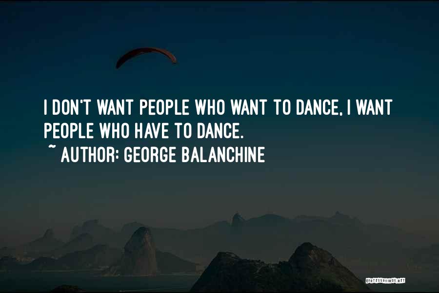 George Balanchine Quotes: I Don't Want People Who Want To Dance, I Want People Who Have To Dance.