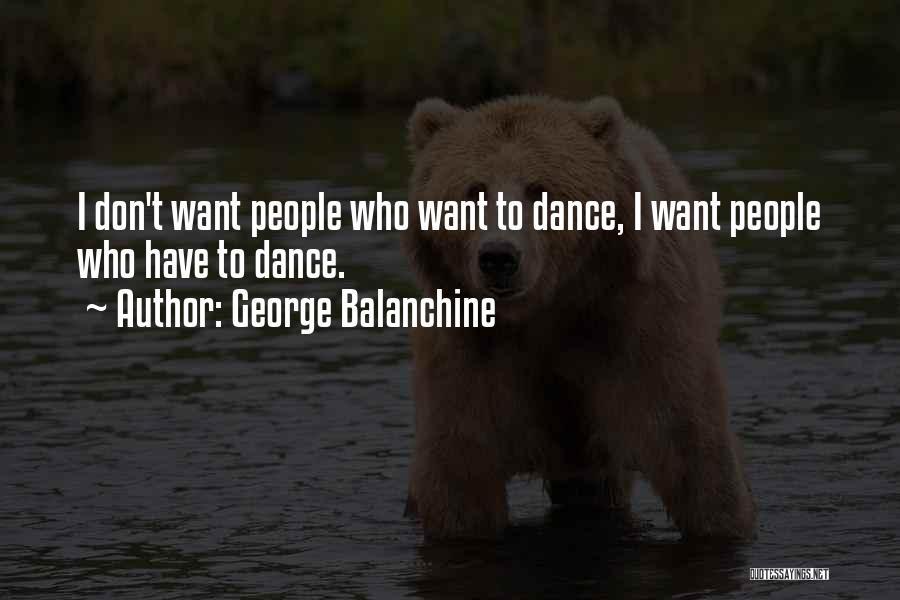 George Balanchine Quotes: I Don't Want People Who Want To Dance, I Want People Who Have To Dance.