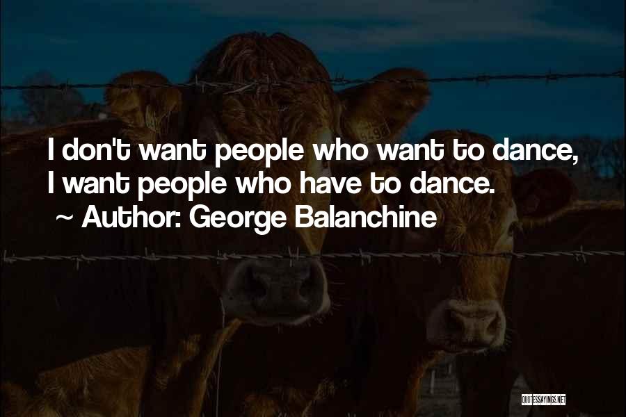 George Balanchine Quotes: I Don't Want People Who Want To Dance, I Want People Who Have To Dance.